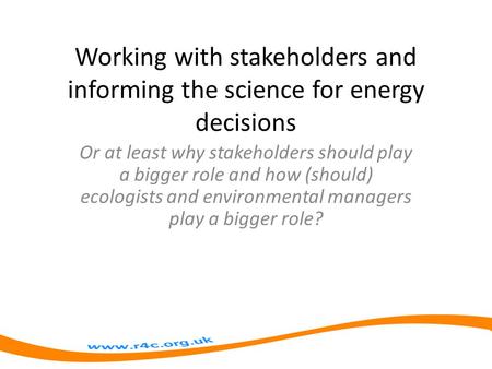 Working with stakeholders and informing the science for energy decisions Or at least why stakeholders should play a bigger role and how (should) ecologists.