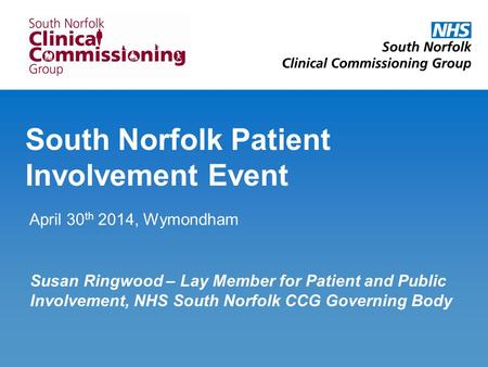 South Norfolk Patient Involvement Event April 30 th 2014, Wymondham Susan Ringwood – Lay Member for Patient and Public Involvement, NHS South Norfolk CCG.
