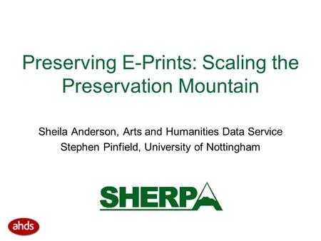 Preserving E-Prints: Scaling the Preservation Mountain Sheila Anderson, Arts and Humanities Data Service Stephen Pinfield, University of Nottingham.