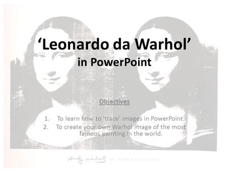 ‘Leonardo da Warhol’ in PowerPoint Objectives 1.To learn how to ‘trace’ images in PowerPoint. 2.To create your own Warhol image of the most famous painting.