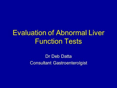 Evaluation of Abnormal Liver Function Tests Dr Deb Datta Consultant Gastroenterolgist.