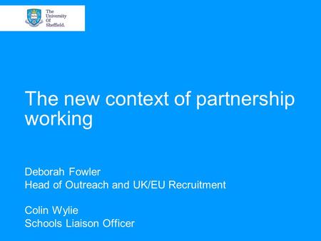 The new context of partnership working Deborah Fowler Head of Outreach and UK/EU Recruitment Colin Wylie Schools Liaison Officer.