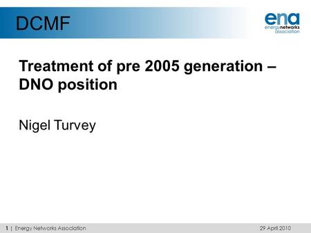 DCMF Treatment of pre 2005 generation – DNO position Nigel Turvey 29 April 2010 1 | Energy Networks Association.