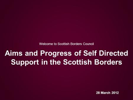 Welcome to Scottish Borders Council Aims and Progress of Self Directed Support in the Scottish Borders 28 March 2012.