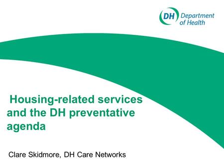 Housing-related services and the DH preventative agenda Clare Skidmore, DH Care Networks.