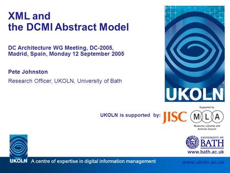 A centre of expertise in digital information management www.ukoln.ac.uk UKOLN is supported by: XML and the DCMI Abstract Model DC Architecture WG Meeting,