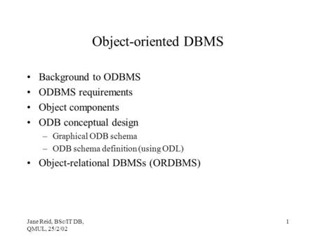 Jane Reid, BSc/IT DB, QMUL, 25/2/02 1 Object-oriented DBMS Background to ODBMS ODBMS requirements Object components ODB conceptual design –Graphical ODB.