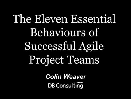 Colin Weaver The Eleven Essential Behaviours of Successful Agile Project Teams.