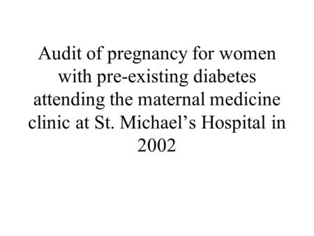 Audit of pregnancy for women with pre-existing diabetes attending the maternal medicine clinic at St. Michael’s Hospital in 2002.