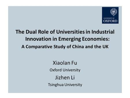 The Dual Role of Universities in Industrial Innovation in Emerging Economies: A Comparative Study of China and the UK Xiaolan Fu Oxford University Jizhen.