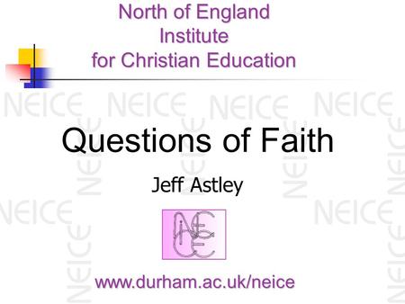 North of England Institute for Christian Education www.durham.ac.uk/neice Questions of Faith Jeff Astley.