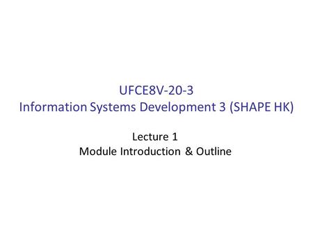 UFCE8V-20-3 Information Systems Development 3 (SHAPE HK) Lecture 1 Module Introduction & Outline.