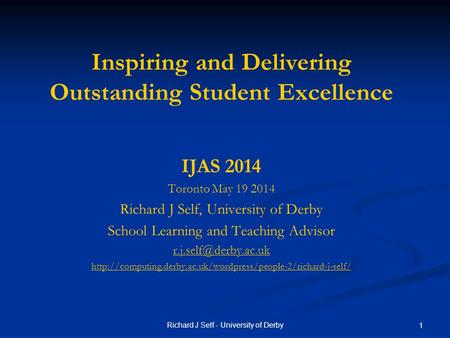 Richard J Self - University of Derby 1 Inspiring and Delivering Outstanding Student Excellence IJAS 2014 Toronto May 19 2014 Richard J Self, University.