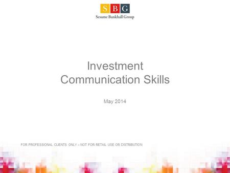 Investment Communication Skills May 2014 FOR PROFESSIONAL CLIENTS ONLY – NOT FOR RETAIL USE OR DISTRIBUTION.