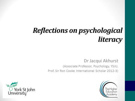 Reflections on psychological literacy Dr Jacqui Akhurst (Associate Professor, Psychology, YSJU, Prof. Sir Ron Cooke International Scholar 2012-3)