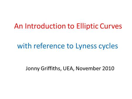 An Introduction to Elliptic Curves with reference to Lyness cycles Jonny Griffiths, UEA, November 2010.