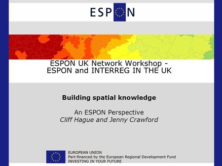 ESPON UK Network Workshop - ESPON and INTERREG IN THE UK Building spatial knowledge An ESPON Perspective Cliff Hague and Jenny Crawford.