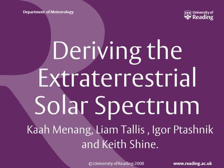 © University of Reading 2008 www.reading.ac.uk Department of Meteorology Deriving the Extraterrestrial Solar Spectrum Kaah Menang, Liam Tallis, Igor Ptashnik.