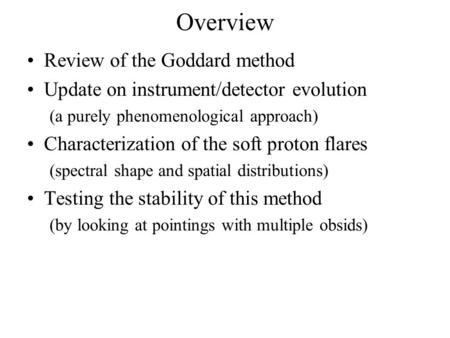Overview Review of the Goddard method Update on instrument/detector evolution (a purely phenomenological approach) Characterization of the soft proton.