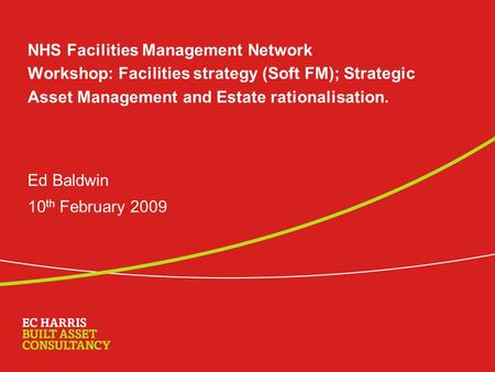 NHS Facilities Management Network Workshop: Facilities strategy (Soft FM); Strategic Asset Management and Estate rationalisation. Ed Baldwin 10 th February.