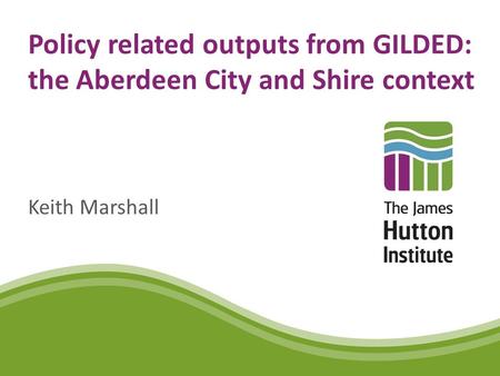 Policy related outputs from GILDED: the Aberdeen City and Shire context Keith Marshall.