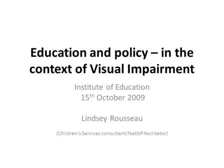 Education and policy – in the context of Visual Impairment Institute of Education 15 th October 2009 Lindsey Rousseau (Children’s Services consultant/NatSIP.