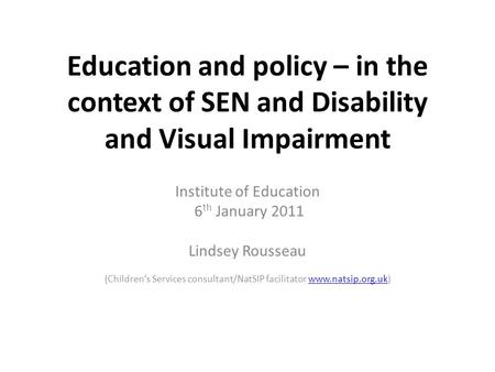 Education and policy – in the context of SEN and Disability and Visual Impairment Institute of Education 6 th January 2011 Lindsey Rousseau (Children’s.