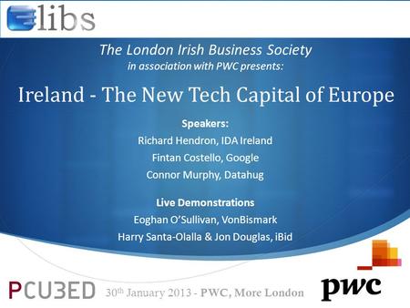 Ireland - The New Tech Capital of Europe The London Irish Business Society in association with PWC presents: 30 th January 2013 - PWC, More London Speakers:
