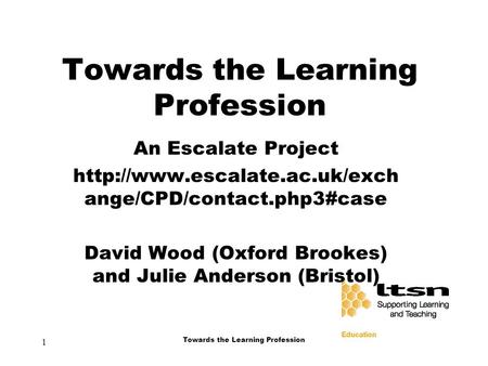 1 Towards the Learning Profession An Escalate Project  ange/CPD/contact.php3#case David Wood (Oxford Brookes) and Julie Anderson.