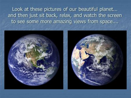 Look at these pictures of our beautiful planet... and then just sit back, relax, and watch the screen to see some more amazing views from space....