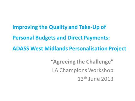 Improving the Quality and Take-Up of Personal Budgets and Direct Payments: ADASS West Midlands Personalisation Project “Agreeing the Challenge” LA Champions.