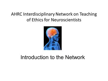 Introduction to the Network AHRC Interdisciplinary Network on Teaching of Ethics for Neuroscientists.
