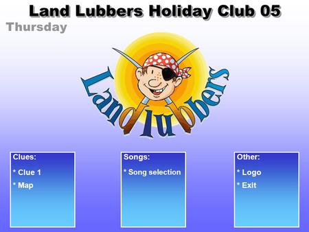 Thursday Land Lubbers Holiday Club 05 Clues: * Clue 1 Songs: * Song selection Other: * Logo * Exit* Map.