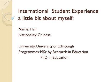 International Student Experience a little bit about myself: Name: Han Nationality: Chinese University: University of Edinburgh Programmes: MSc by Research.