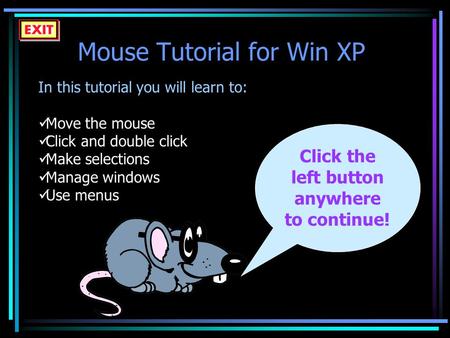 Mouse Tutorial for Win XP In this tutorial you will learn to: Move the mouse Click and double click Make selections Manage windows Use menus Click the.
