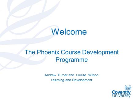 Welcome The Phoenix Course Development Programme Andrew Turner and Louise Wilson Learning and Development.