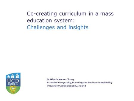 Dr Niamh Moore-Cherry School of Geography, Planning and Environmental Policy University College Dublin, Ireland Co-creating curriculum in a mass education.