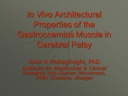 In Vivo Architectural Properties of the Gastrocnemius Muscle in Cerebral Palsy Amir A Mohagheghi, PhD Institute for Biophysical & Clinical Research into.