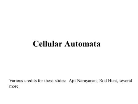 Cellular Automata Various credits for these slides: Ajit Narayanan, Rod Hunt, several more.