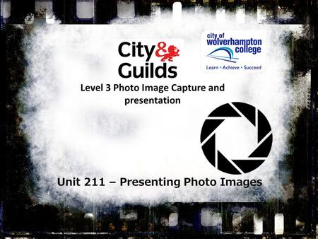 Unit 211 – Photo Image Presentation – 5 Credits Unit 211 – Presenting Photo Images Level 3 Photo Image Capture and presentation.