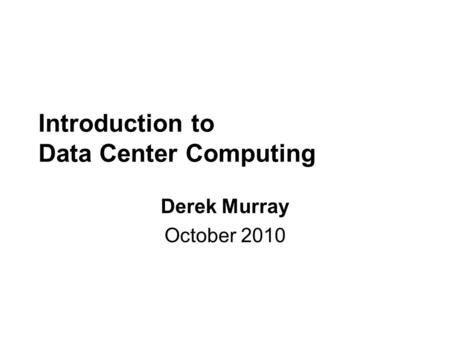 Introduction to Data Center Computing Derek Murray October 2010.