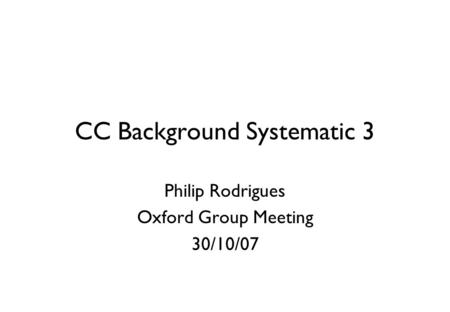 CC Background Systematic 3 Philip Rodrigues Oxford Group Meeting 30/10/07.