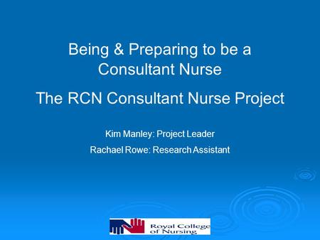 Being & Preparing to be a Consultant Nurse The RCN Consultant Nurse Project Kim Manley: Project Leader Rachael Rowe: Research Assistant.