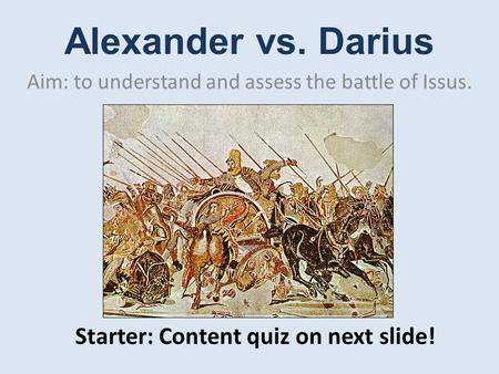 Alexander vs. Darius Aim: to understand and assess the battle of Issus. Starter: Content quiz on next slide!
