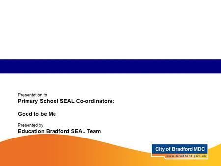 Presentation to Primary School SEAL Co-ordinators: Good to be Me Presented by Education Bradford SEAL Team.