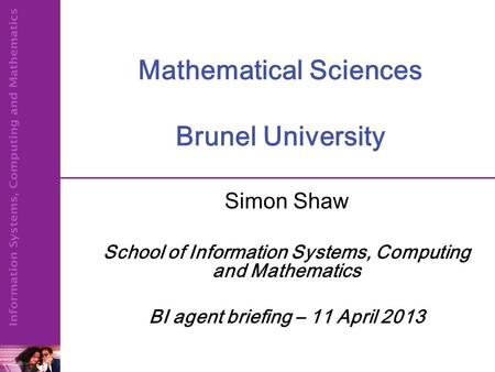 Mathematical Sciences Brunel University Simon Shaw School of Information Systems, Computing and Mathematics BI agent briefing – 11 April 2013.