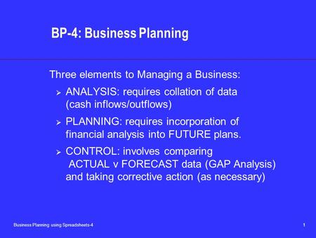 Business Planning using Spreadsheets-4 1 BP-4: Business Planning Three elements to Managing a Business:  ANALYSIS: requires collation of data (cash inflows/outflows)