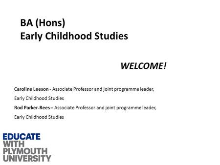 BA (Hons) Early Childhood Studies WELCOME! Caroline Leeson - Associate Professor and joint programme leader, Early Childhood Studies Rod Parker-Rees –