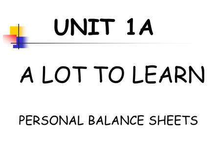 UNIT 1A A LOT TO LEARN PERSONAL BALANCE SHEETS. Unit 1A – PERSONAL BALANCE SHEETS A LOT TO LEARN We all possess things of value, some of which we keep.