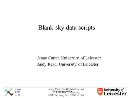 XMM EPIC MOS Jenny Carter 2 nd EPIC BG WG Meeting MPE, Germany 24/11/05-25/11/05 Blank sky data scripts Jenny Carter, University.